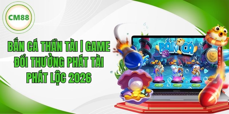Bắn Cá Thần Tài | Game Đổi Thưởng Phát Tài Phát Lộc 2026