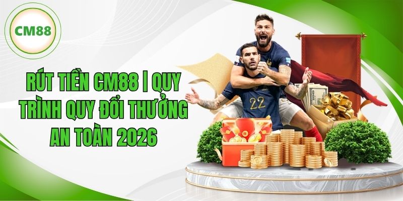 Rút Tiền CM88 | Quy Trình Quy Đổi Thưởng An Toàn Nhất 2026