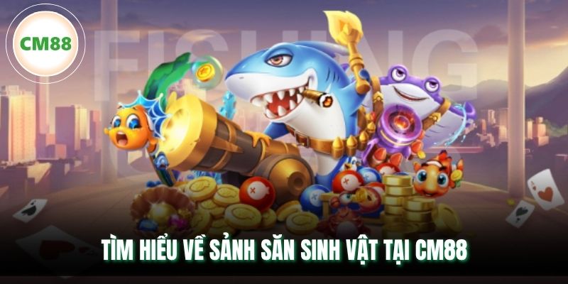 Tìm hiểu về sảnh săn sinh vật tại CM88